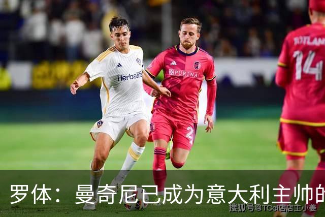 罗体：曼奇尼已成为意大利主帅的唯一人选 他的回归将被平稳接纳